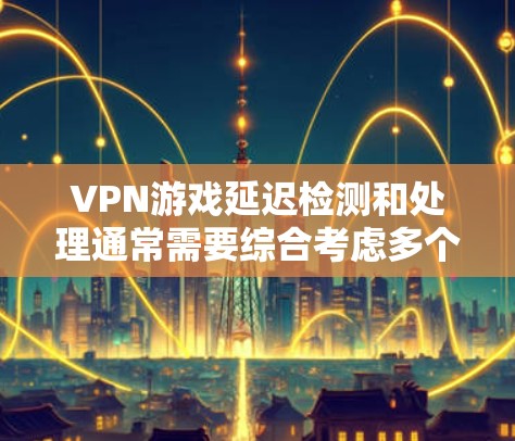 VPN游戏延迟检测和处理通常需要综合考虑多个因素,包括网络连接的稳定性和VPN服务的设置。以下是一些常见的解决方法 VPN游戏延迟检测和处理通常需要综合考虑多个因素,包括网络连接的稳定性和VPN服务的设置。以下是一些常见的解决方法