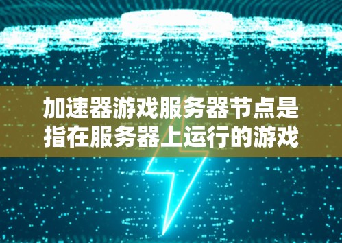 加速器游戏服务器节点是指在服务器上运行的游戏加速器,用于提升游戏性能。以下是一些关键点和步骤,帮助您更好地配置和管理加速器服务器 加速器游戏服务器节点是指在服务器上运行的游戏加速器,用于提升游戏性能。以下是一些关键点和步骤,帮助您更好地配置和管理加速器服务器