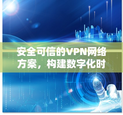 安全可信的VPN网络方案,构建数字化时代安全防护的网络基础设施 安全可信的VPN网络方案,构建数字化时代安全防护的网络基础设施
