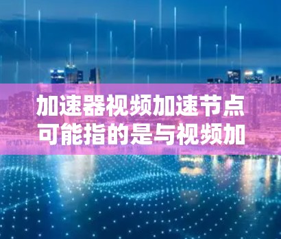 加速器视频加速节点可能指的是与视频加速相关的工具或技术,具体含义取决于上下文。以下是一些可能的解释 加速器视频加速节点可能指的是与视频加速相关的工具或技术,具体含义取决于上下文。以下是一些可能的解释