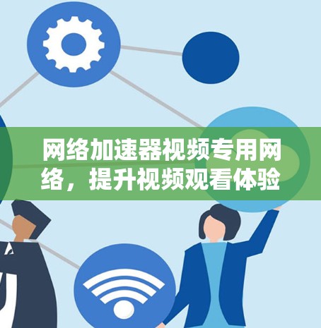 网络加速器视频专用网络,提升视频观看体验的必选之路 网络加速器视频专用网络,提升视频观看体验的必选之路