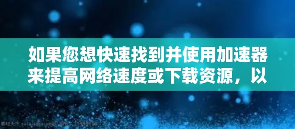 如果您想快速找到并使用加速器来提高网络速度或下载资源,以下是一些推荐的工具和方法 如果您想快速找到并使用加速器来提高网络速度或下载资源,以下是一些推荐的工具和方法