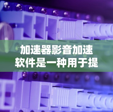 加速器影音加速软件是一种用于提高影音文件下载速度和分辨率的工具。以下是几种常见的免费加速软件及其特点 加速器影音加速软件是一种用于提高影音文件下载速度和分辨率的工具。以下是几种常见的免费加速软件及其特点