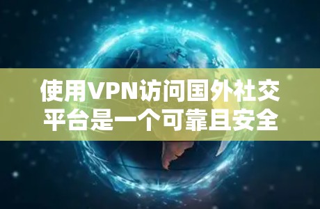 使用VPN访问国外社交平台是一个可靠且安全的选择,以下是一步步的建议 使用VPN访问国外社交平台是一个可靠且安全的选择,以下是一步步的建议