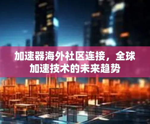 加速器海外社区连接,全球加速技术的未来趋势 加速器海外社区连接,全球加速技术的未来趋势