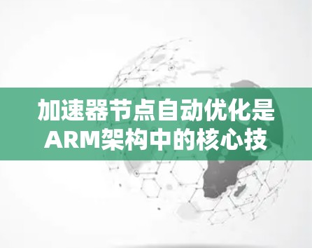 加速器节点自动优化是ARM架构中的核心技术,旨在通过分析和优化程序代码,生成更高效、更小的加速器。以下是对该主题的分步解释 加速器节点自动优化是ARM架构中的核心技术,旨在通过分析和优化程序代码,生成更高效、更小的加速器。以下是对该主题的分步解释