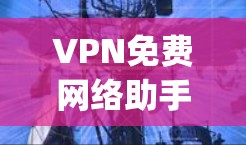 VPN免费网络助手,your 安全网络助手 VPN免费网络助手,your 安全网络助手