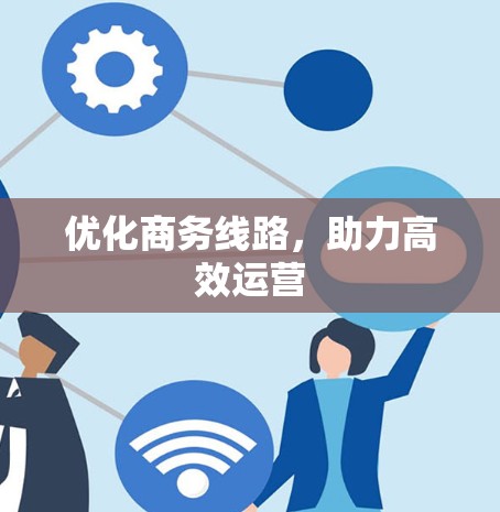 优化商务线路，助力高效运营