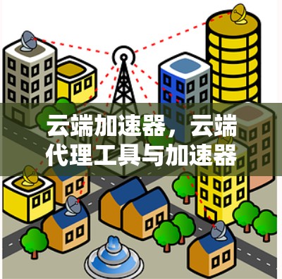 云端加速器,云端代理工具与加速器的完美结合 云端加速器,云端代理工具与加速器的完美结合