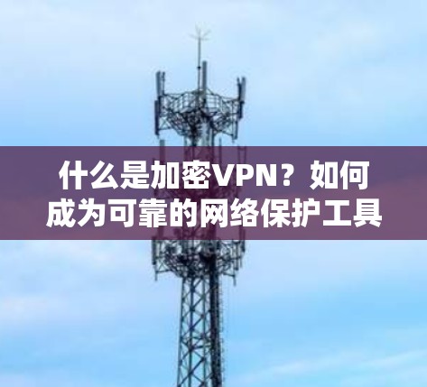 什么是加密VPN?如何成为可靠的网络保护工具 什么是加密VPN?如何成为可靠的网络保护工具