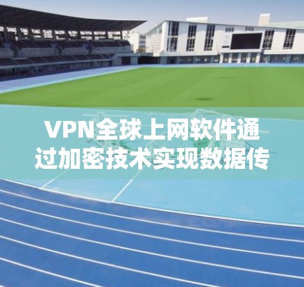 VPN全球上网软件通过加密技术实现数据传输和网络安全,以下是详细的步骤和考虑因素 VPN全球上网软件通过加密技术实现数据传输和网络安全,以下是详细的步骤和考虑因素