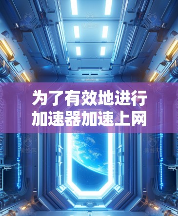 为了有效地进行加速器加速上网,以下是一些步骤和建议 为了有效地进行加速器加速上网,以下是一些步骤和建议