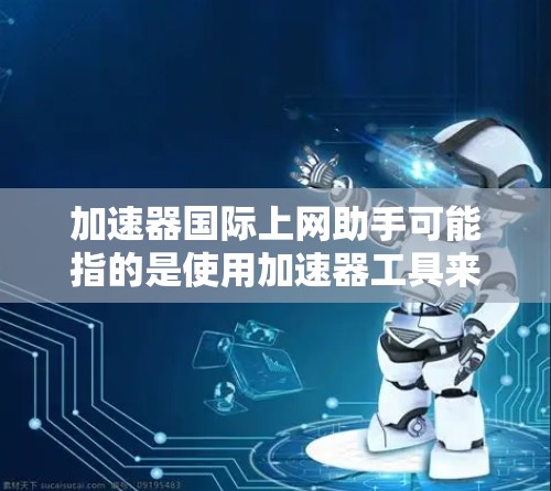 加速器国际上网助手可能指的是使用加速器工具来提升上网速度的国际化版或特定功能的加速器。以下是一些常见的国际化加速器工具,他们通常提供多种选项和功能 加速器国际上网助手可能指的是使用加速器工具来提升上网速度的国际化版或特定功能的加速器。以下是一些常见的国际化加速器工具,他们通常提供多种选项和功能