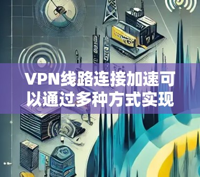 VPN线路连接加速可以通过多种方式实现,以下是一些常见原因和解决方案 VPN线路连接加速可以通过多种方式实现,以下是一些常见原因和解决方案