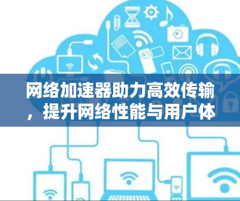 网络加速器助力高效传输,提升网络性能与用户体验 网络加速器助力高效传输,提升网络性能与用户体验