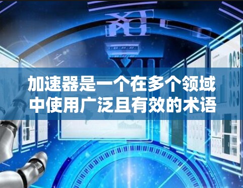 加速器是一个在多个领域中使用广泛且有效的术语,用于提升速度、效率或性能。以下是关于加速器的详细解释 加速器是一个在多个领域中使用广泛且有效的术语,用于提升速度、效率或性能。以下是关于加速器的详细解释