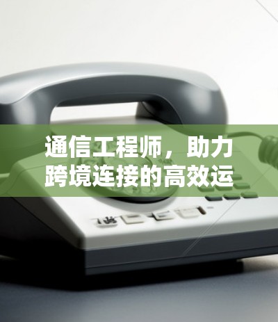 通信工程师,助力跨境连接的高效运行 通信工程师,助力跨境连接的高效运行