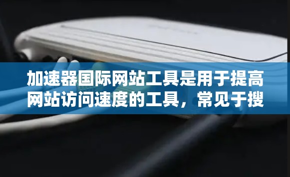 加速器国际网站工具是用于提高网站访问速度的工具,常见于搜索引擎和网站优化领域。以下是几种常用的加速器工具及其特点 加速器国际网站工具是用于提高网站访问速度的工具,常见于搜索引擎和网站优化领域。以下是几种常用的加速器工具及其特点