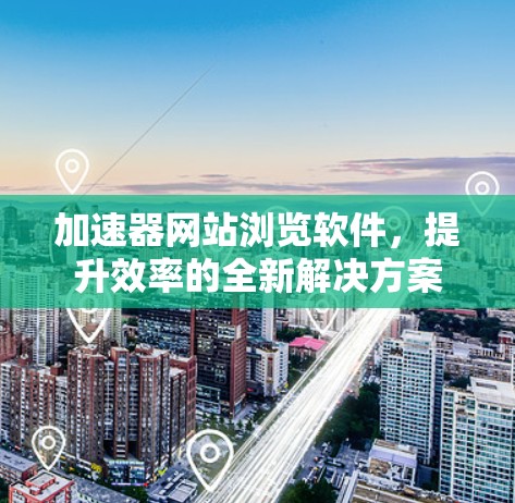 加速器网站浏览软件,提升效率的全新解决方案 加速器网站浏览软件,提升效率的全新解决方案