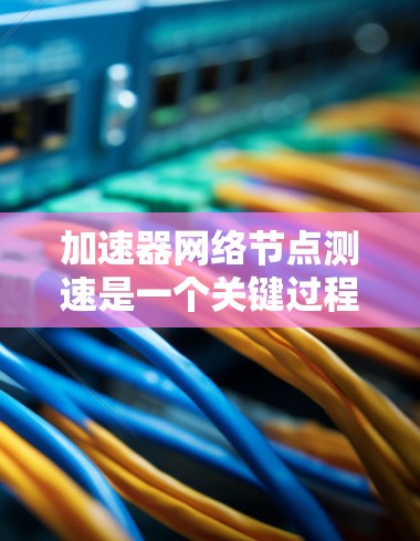 加速器网络节点测速是一个关键过程,旨在优化网络性能。以下是详细的步骤指南 加速器网络节点测速是一个关键过程,旨在优化网络性能。以下是详细的步骤指南