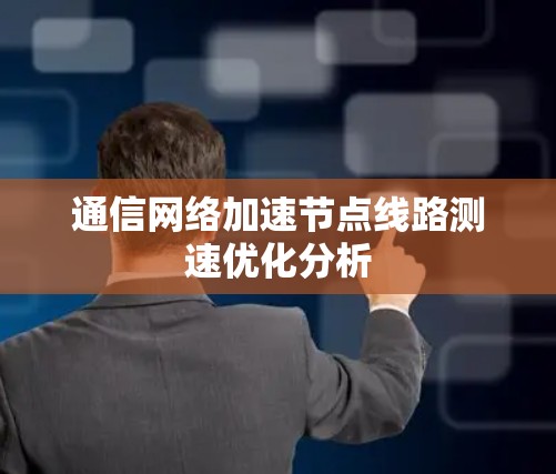 通信网络加速节点线路测速优化分析 通信网络加速节点线路测速优化分析