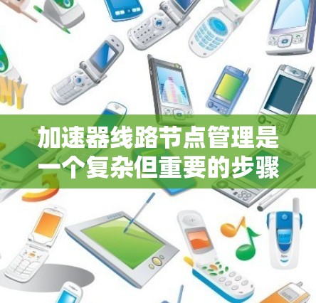 加速器线路节点管理是一个复杂但重要的步骤,涉及多个方面以确保网络连接的高效和可靠。以下是对加速器节点管理的详细解释 加速器线路节点管理是一个复杂但重要的步骤,涉及多个方面以确保网络连接的高效和可靠。以下是对加速器节点管理的详细解释