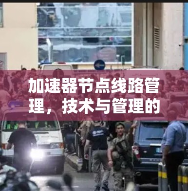 加速器节点线路管理,技术与管理的融合 加速器节点线路管理,技术与管理的融合