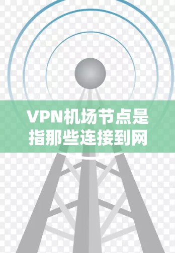 VPN机场节点是指那些连接到网络的机场,通常用于VPN访问国际互联网。这些节点可能位于不同的城市和地区,具体分布取决于网络的覆盖范围和连接方式 VPN机场节点是指那些连接到网络的机场,通常用于VPN访问国际互联网。这些节点可能位于不同的城市和地区,具体分布取决于网络的覆盖范围和连接方式