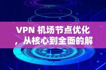 VPN 机场节点优化,从核心到全面的解决方案 VPN 机场节点优化,从核心到全面的解决方案