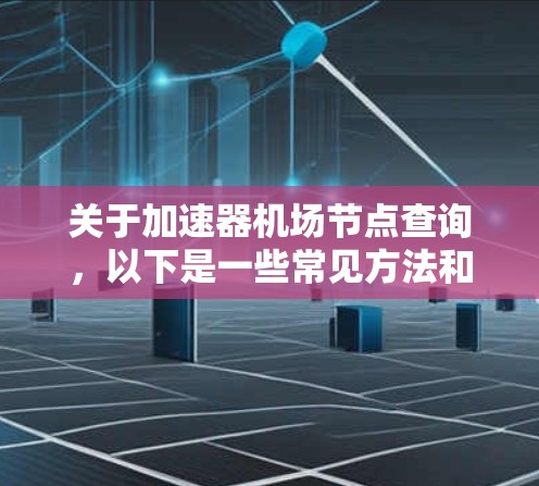 关于加速器机场节点查询,以下是一些常见方法和步骤,供您参考 关于加速器机场节点查询,以下是一些常见方法和步骤,供您参考