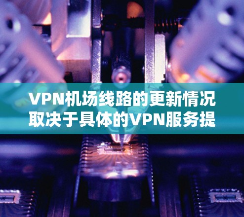 VPN机场线路的更新情况取决于具体的VPN服务提供商和他们的网络管理政策。以下是一些常见的VPN服务提供商及其在机场附近或附近提供VPN的可能性 VPN机场线路的更新情况取决于具体的VPN服务提供商和他们的网络管理政策。以下是一些常见的VPN服务提供商及其在机场附近或附近提供VPN的可能性