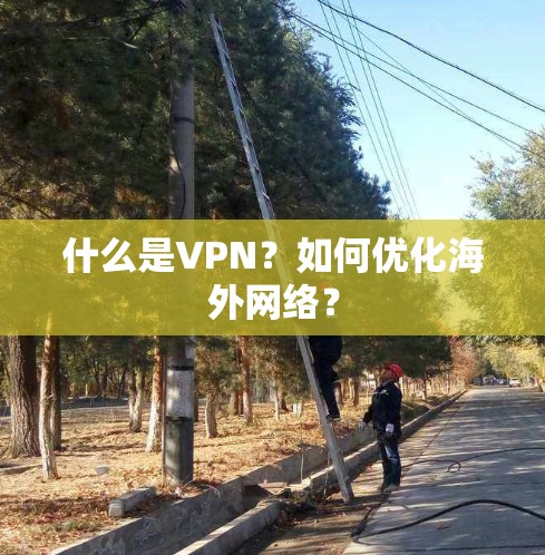 什么是VPN?如何优化海外网络? 什么是VPN?如何优化海外网络?