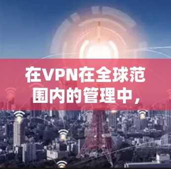 在VPN在全球范围内的管理中,需要综合考虑多个因素,包括技术、法律、安全性和经济性。以下是对VPN管理的总结和建议 在VPN在全球范围内的管理中,需要综合考虑多个因素,包括技术、法律、安全性和经济性。以下是对VPN管理的总结和建议