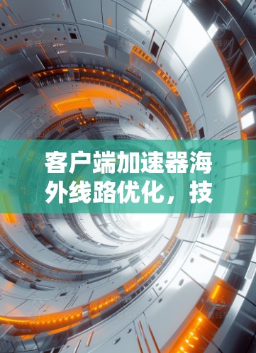 客户端加速器海外线路优化,技术突破与应用前景 客户端加速器海外线路优化,技术突破与应用前景