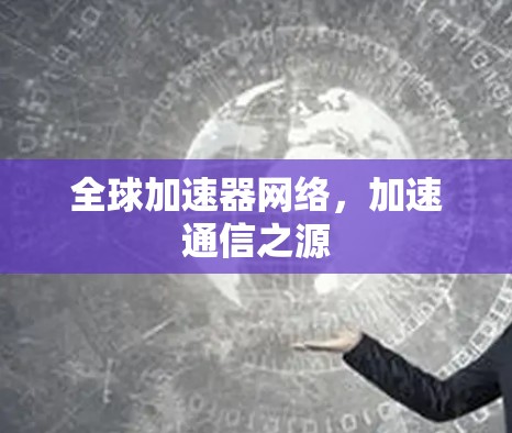 全球加速器网络,加速通信之源 全球加速器网络,加速通信之源