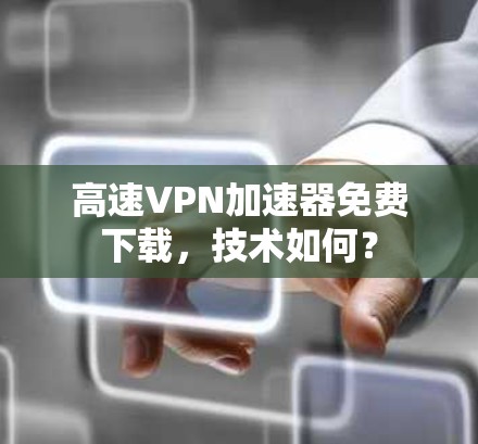 高速VPN加速器免费下载,技术如何? 高速VPN加速器免费下载,技术如何?