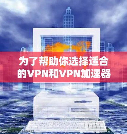 为了帮助你选择适合的VPN和VPN加速器,以下是一个清晰的步骤指南 为了帮助你选择适合的VPN和VPN加速器,以下是一个清晰的步骤指南