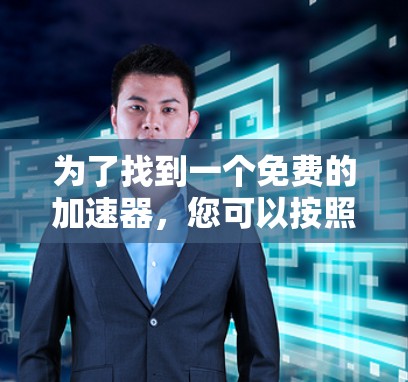 为了找到一个免费的加速器,您可以按照以下步骤操作 为了找到一个免费的加速器,您可以按照以下步骤操作