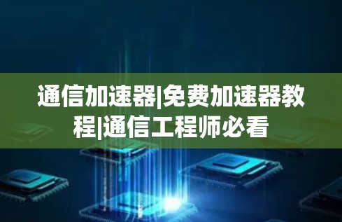 通信加速器|免费加速器教程|通信工程师必看 通信加速器|免费加速器教程|通信工程师必看