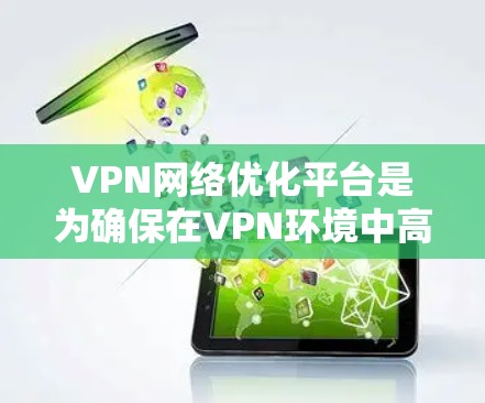 VPN网络优化平台是为确保在VPN环境中高效、安全地访问外部网络资源而开发的工具。以下是网络优化的几个关键方面，以及推荐的优化平台