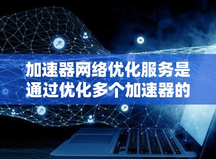 加速器网络优化服务是通过优化多个加速器的网络连接,提高数据传输效率和提升用户体验的工具。以下是关于该服务的详细分析 加速器网络优化服务是通过优化多个加速器的网络连接,提高数据传输效率和提升用户体验的工具。以下是关于该服务的详细分析