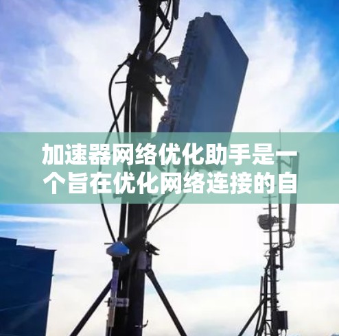 加速器网络优化助手是一个旨在优化网络连接的自动化工具,帮助用户减少延迟和网络使用,提升用户体验。以下是对该工具的详细总结 加速器网络优化助手是一个旨在优化网络连接的自动化工具,帮助用户减少延迟和网络使用,提升用户体验。以下是对该工具的详细总结