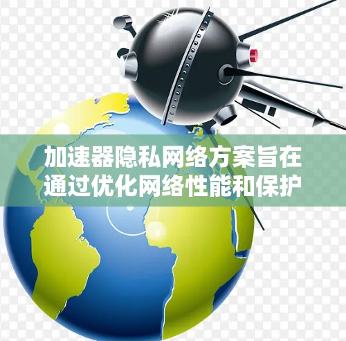加速器隐私网络方案旨在通过优化网络性能和保护用户隐私的双重目标。以下是一个详细的概述 加速器隐私网络方案旨在通过优化网络性能和保护用户隐私的双重目标。以下是一个详细的概述