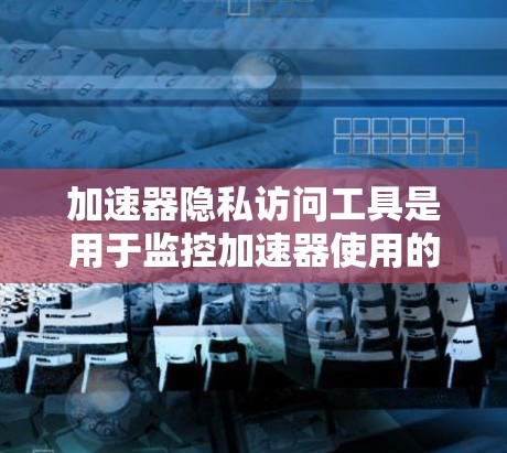 加速器隐私访问工具是用于监控加速器使用的用户数据收集和记录工具,旨在保护用户的隐私和安全。以下是关于这些工具的详细信息 加速器隐私访问工具是用于监控加速器使用的用户数据收集和记录工具,旨在保护用户的隐私和安全。以下是关于这些工具的详细信息