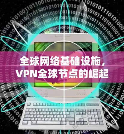 全球网络基础设施,VPN全球节点的崛起与挑战 全球网络基础设施,VPN全球节点的崛起与挑战