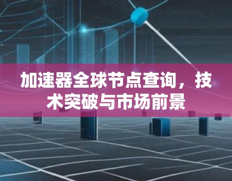 加速器全球节点查询,技术突破与市场前景 加速器全球节点查询,技术突破与市场前景