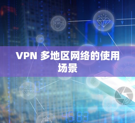 VPN 多地区网络的使用场景 VPN 多地区网络的使用场景