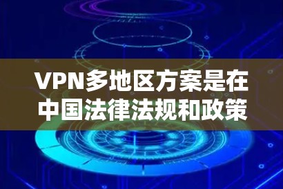 VPN多地区方案是在中国法律法规和政策允许的范围内，为用户提供多区域 VPN 服务的策略和方法。以下是关于VPN多地区方案的详细说明