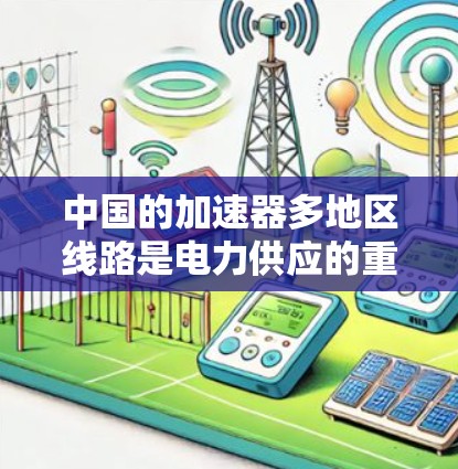 中国的加速器多地区线路是电力供应的重要组成部分,主要分布在多个地区,包括核电、水电、风电和三峡电站等。以下是对这些线路的详细分析 中国的加速器多地区线路是电力供应的重要组成部分,主要分布在多个地区,包括核电、水电、风电和三峡电站等。以下是对这些线路的详细分析