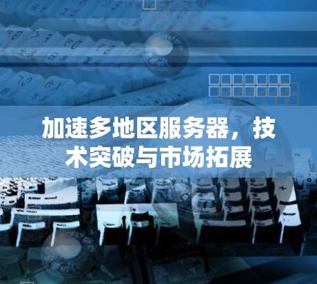 加速多地区服务器,技术突破与市场拓展 加速多地区服务器,技术突破与市场拓展
